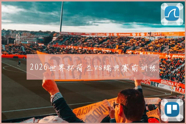 2026世界杯荷兰vs瑞典赛前训练