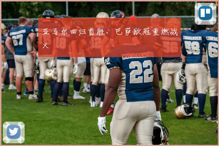 亚马尔回归首胜,巴萨欧冠重燃战火