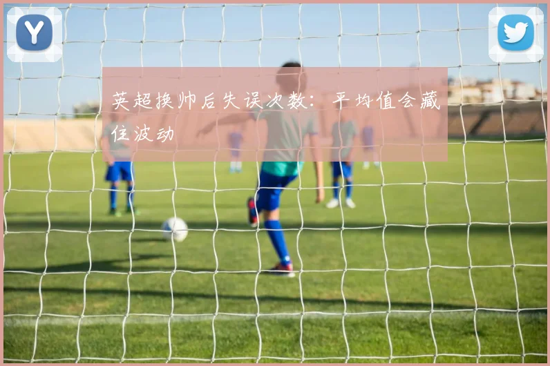 英超换帅后失误次数：平均值会藏住波动
