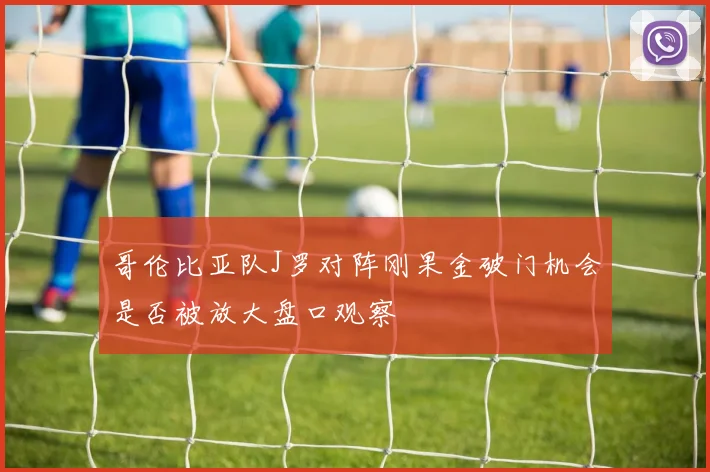 哥伦比亚队J罗对阵刚果金破门机会是否被放大盘口观察