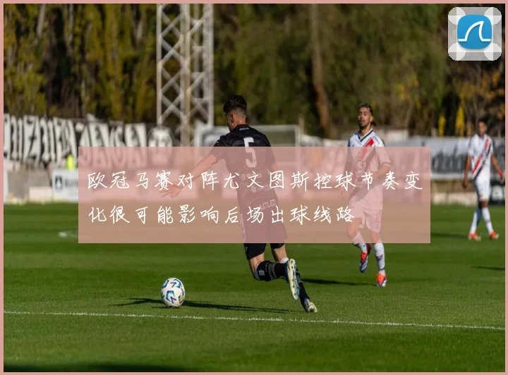 欧冠马赛对阵尤文图斯控球节奏变化很可能影响后场出球线路