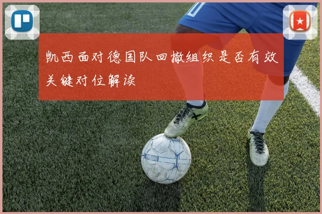 凯西面对德国队回撤组织是否有效关键对位解读