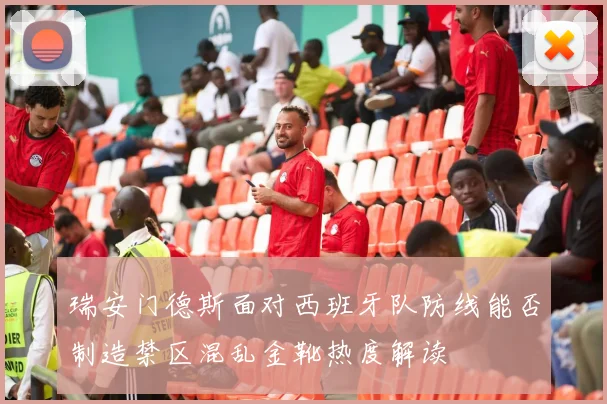 瑞安门德斯面对西班牙队防线能否制造禁区混乱金靴热度解读