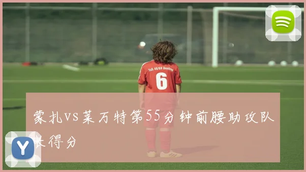 蒙扎vs莱万特第55分钟前腰助攻队长得分
