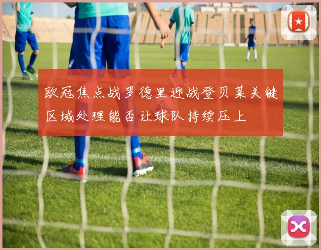 欧冠焦点战罗德里迎战登贝莱关键区域处理能否让球队持续压上