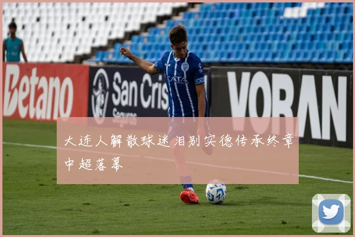 大连人解散球迷泪别实德传承终章中超落幕