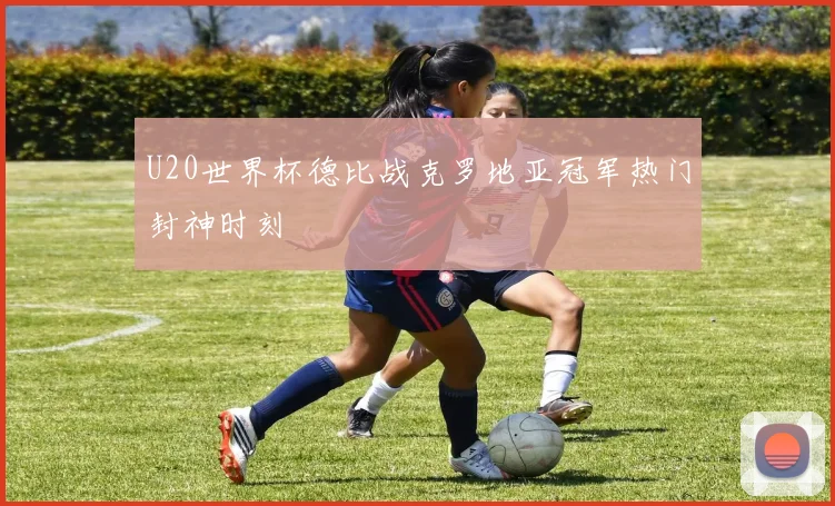 U20世界杯德比战克罗地亚冠军热门封神时刻