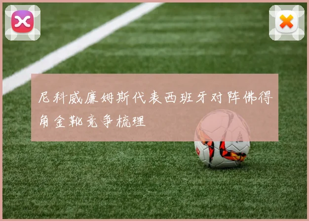 尼科威廉姆斯代表西班牙对阵佛得角金靴竞争梳理