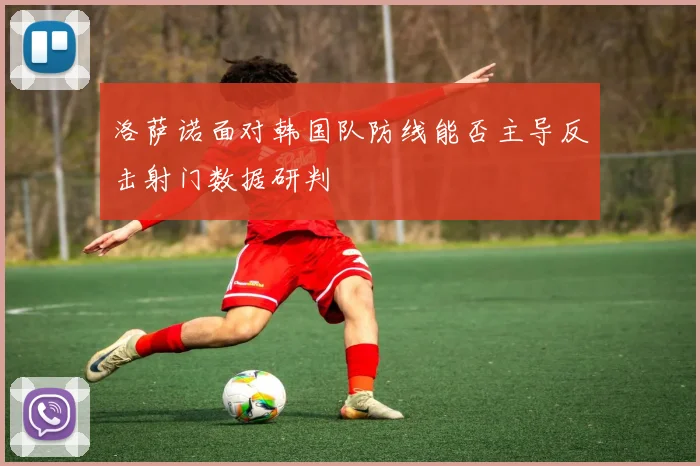 洛萨诺面对韩国队防线能否主导反击射门数据研判