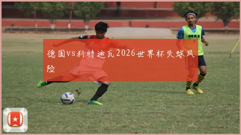 德国vs科特迪瓦2026世界杯失球风险
