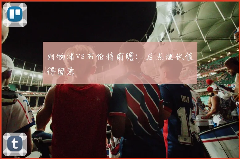 利物浦vs布伦特前瞻：后点埋伏值得留意