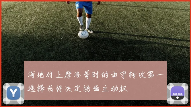 海地对上摩洛哥时的由守转攻第一选择或将决定场面主动权