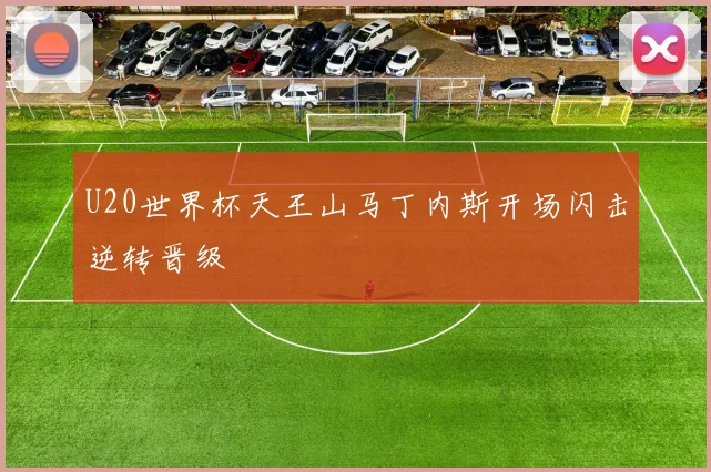 U20世界杯天王山马丁内斯开场闪击逆转晋级