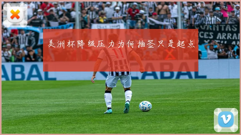 美洲杯降级压力为何抽签只是起点