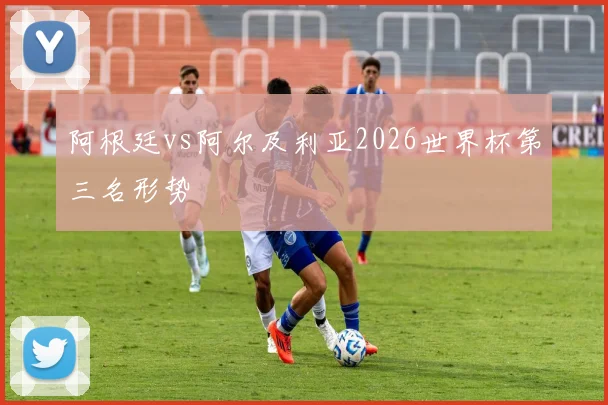 阿根廷vs阿尔及利亚2026世界杯第三名形势
