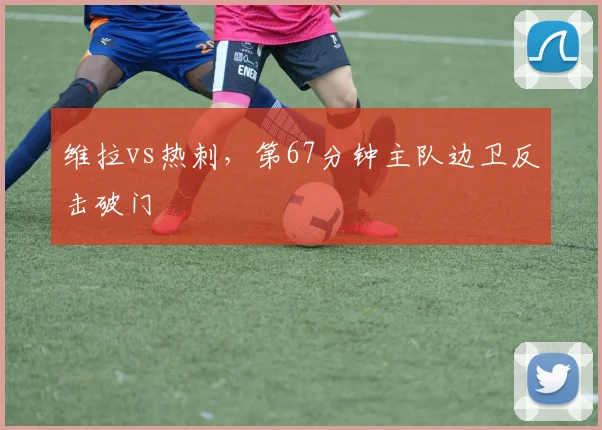 维拉vs热刺，第67分钟主队边卫反击破门